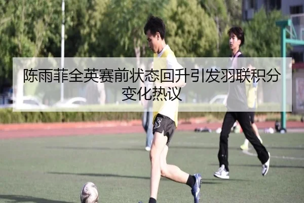陈雨菲全英赛前状态回升引发羽联积分变化热议