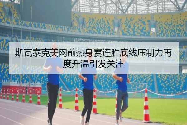 斯瓦泰克美网前热身赛连胜底线压制力再度升温引发关注